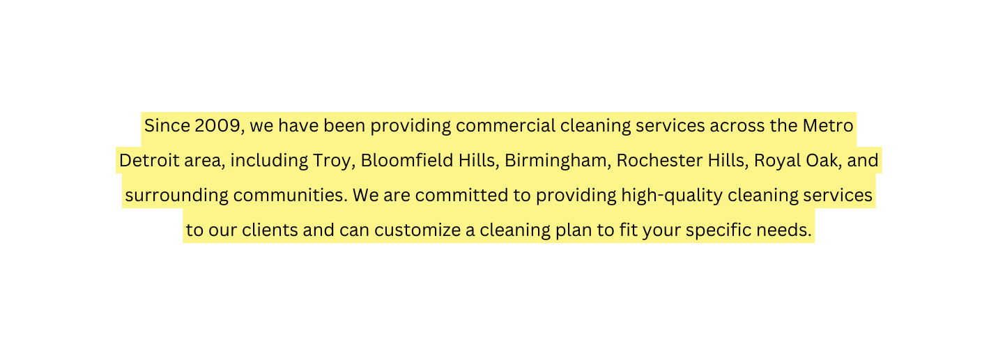 Since 2009 we have been providing commercial cleaning services across the Metro Detroit area including Troy Bloomfield Hills Birmingham Rochester Hills Royal Oak and surrounding communities We are committed to providing high quality cleaning services to our clients and can customize a cleaning plan to fit your specific needs